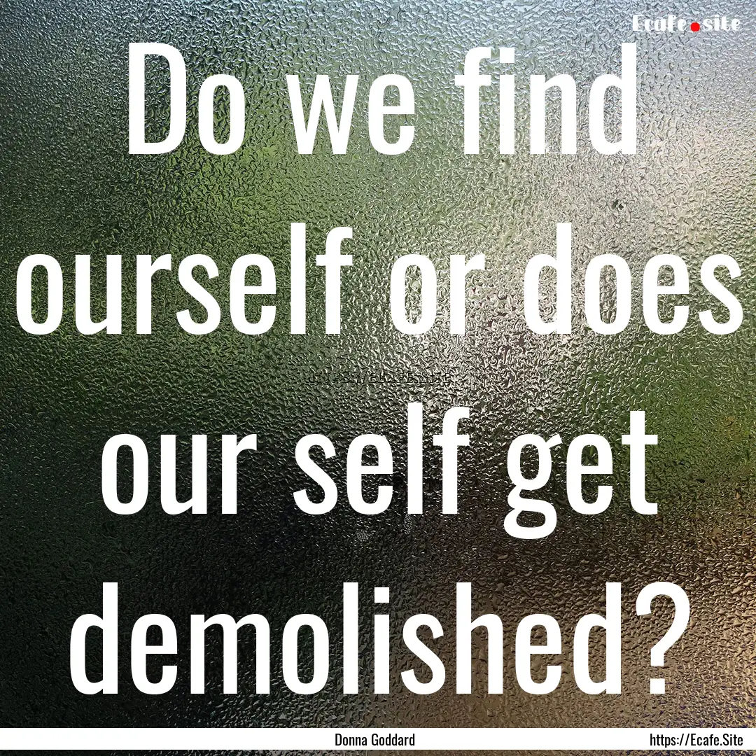 Do we find ourself or does our self get demolished?.... : Quote by Donna Goddard