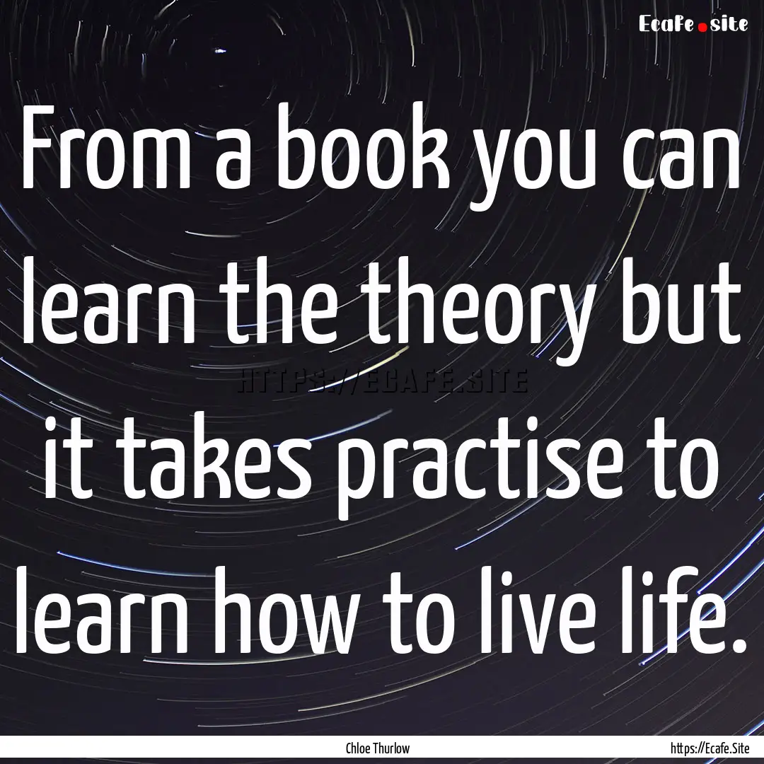 From a book you can learn the theory but.... : Quote by Chloe Thurlow