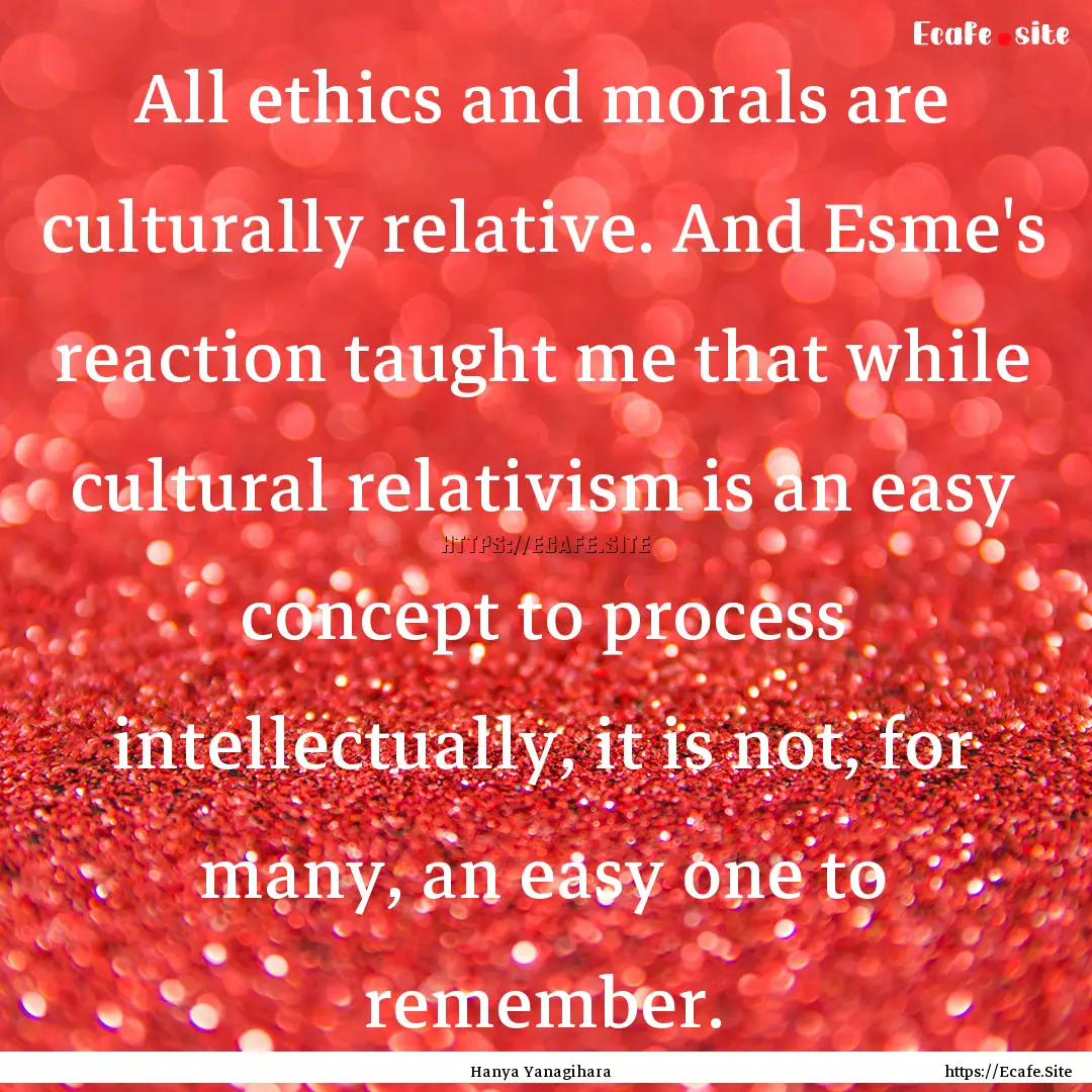 All ethics and morals are culturally relative..... : Quote by Hanya Yanagihara