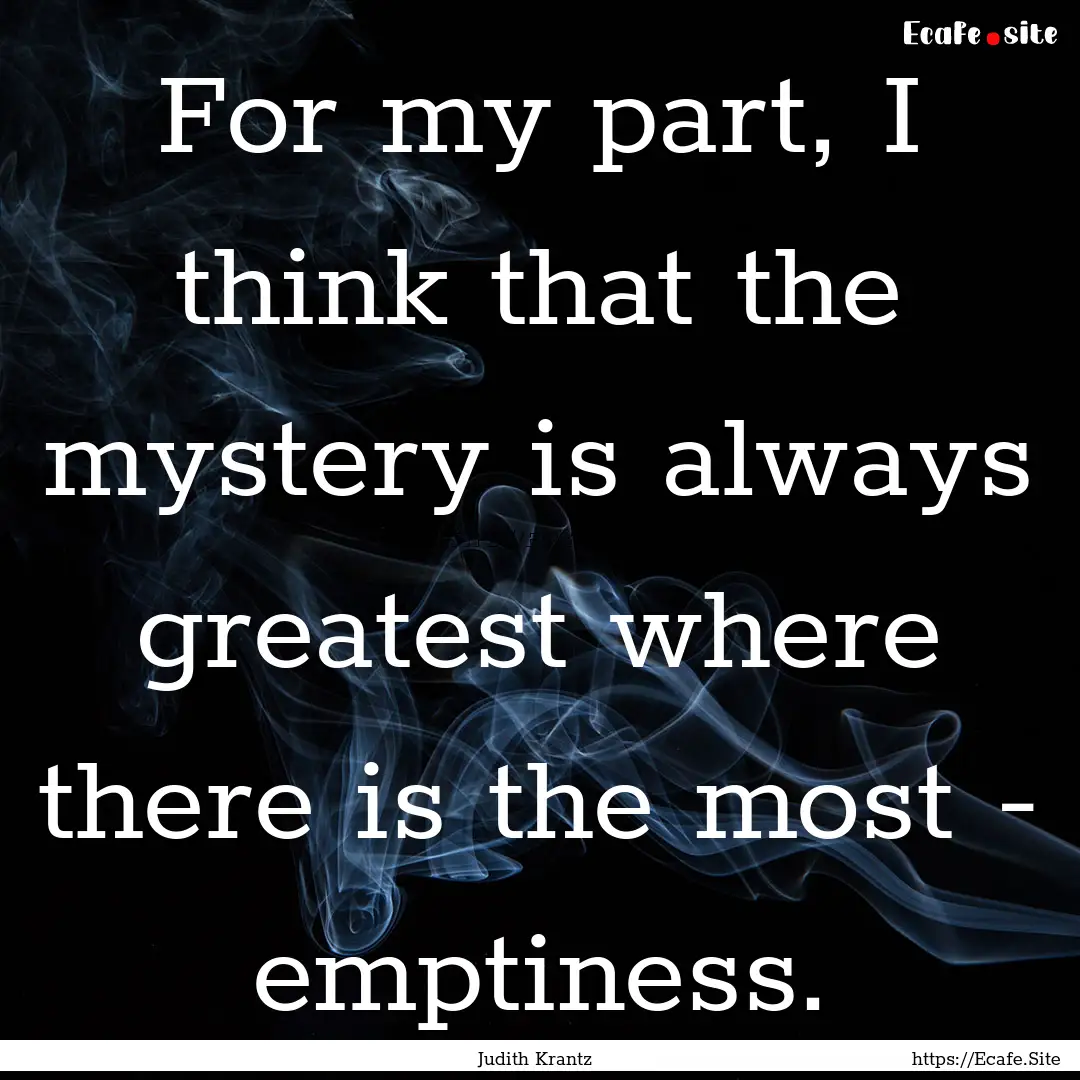 For my part, I think that the mystery is.... : Quote by Judith Krantz