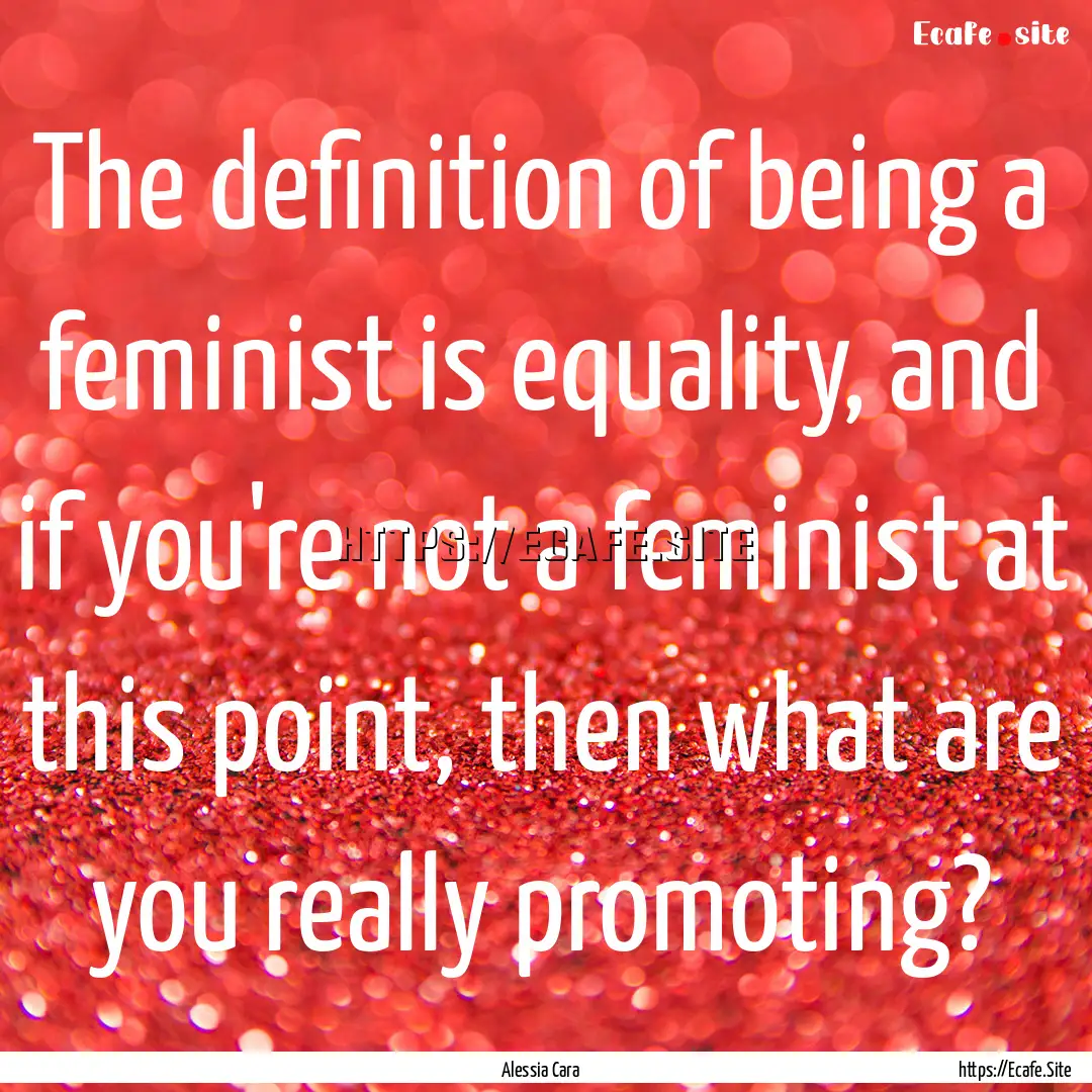 The definition of being a feminist is equality,.... : Quote by Alessia Cara