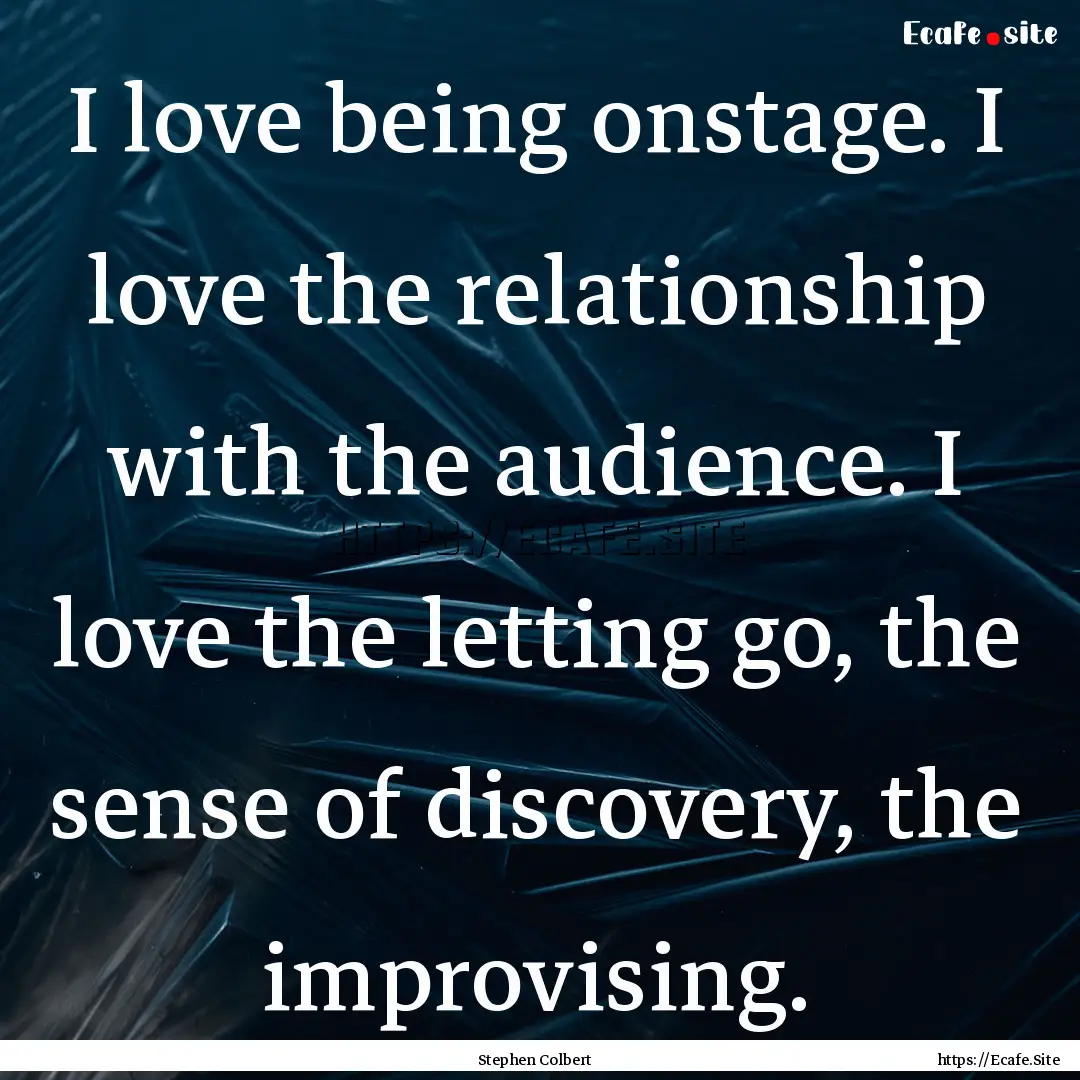 I love being onstage. I love the relationship.... : Quote by Stephen Colbert