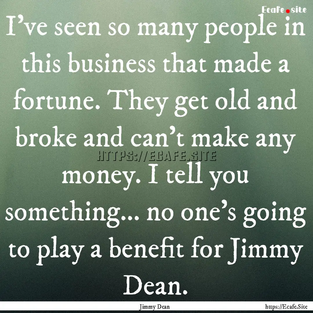 I've seen so many people in this business.... : Quote by Jimmy Dean