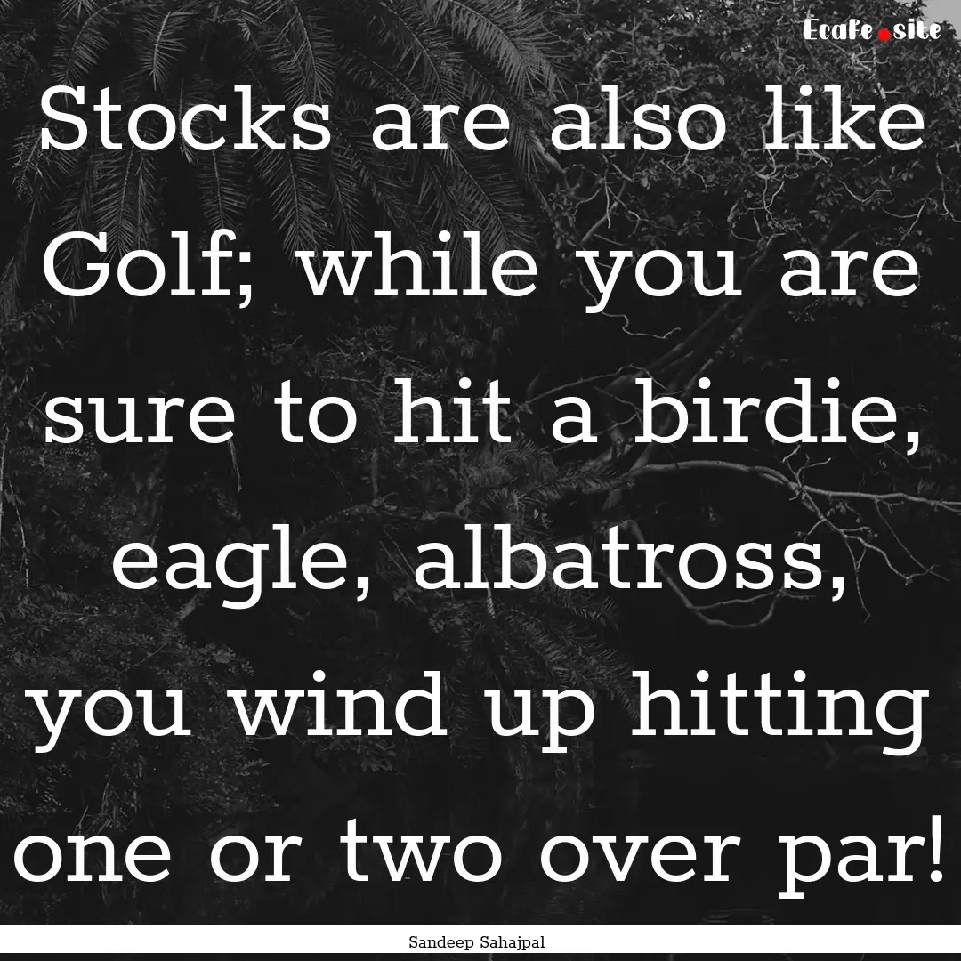 Stocks are also like Golf; while you are.... : Quote by Sandeep Sahajpal