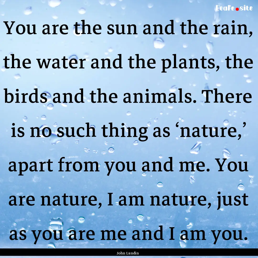 You are the sun and the rain, the water and.... : Quote by John Lundin