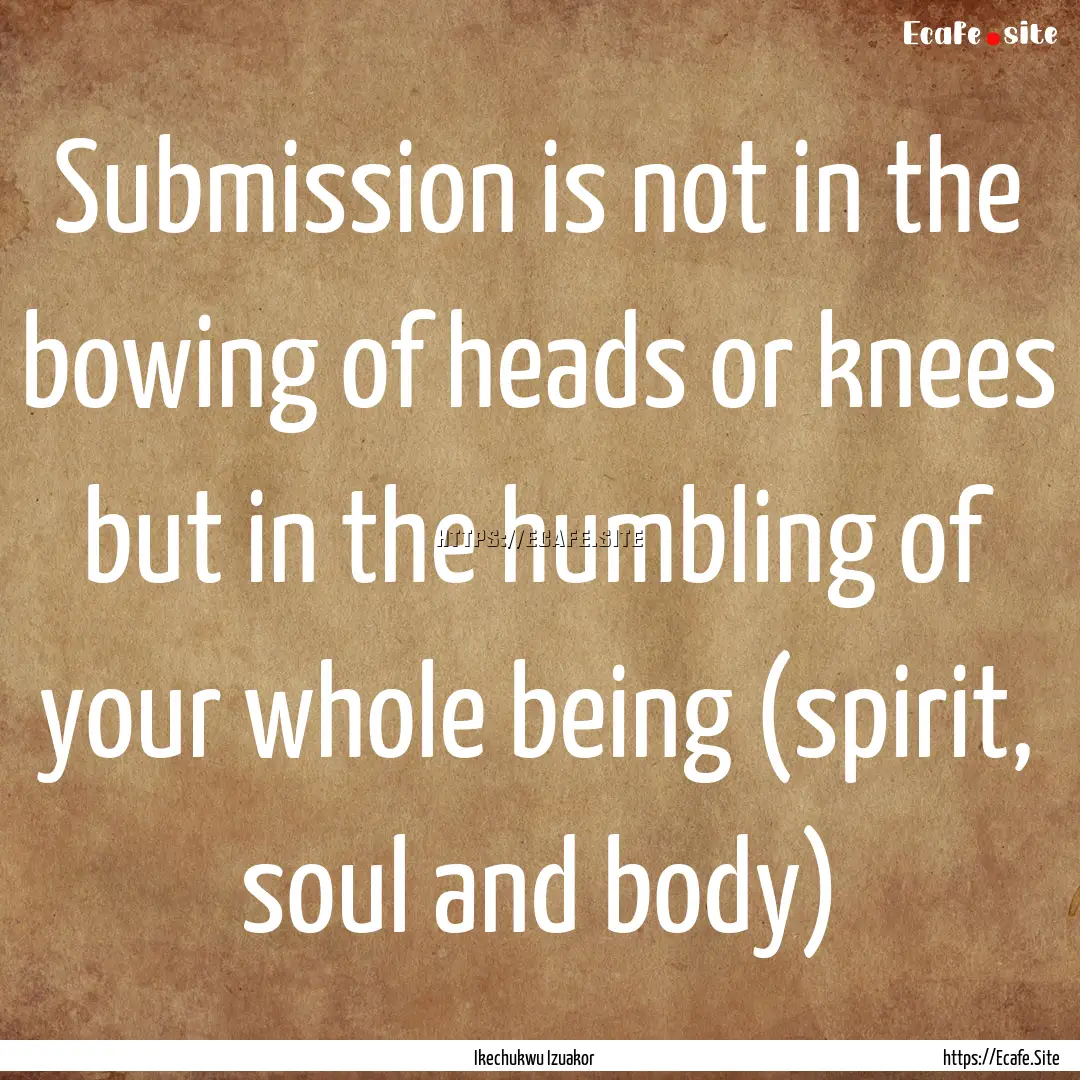 Submission is not in the bowing of heads.... : Quote by Ikechukwu Izuakor