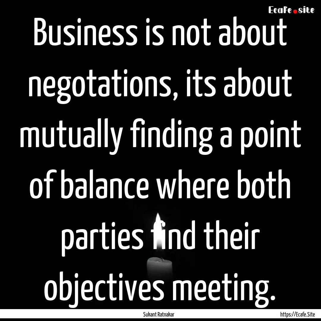 Business is not about negotations, its about.... : Quote by Sukant Ratnakar