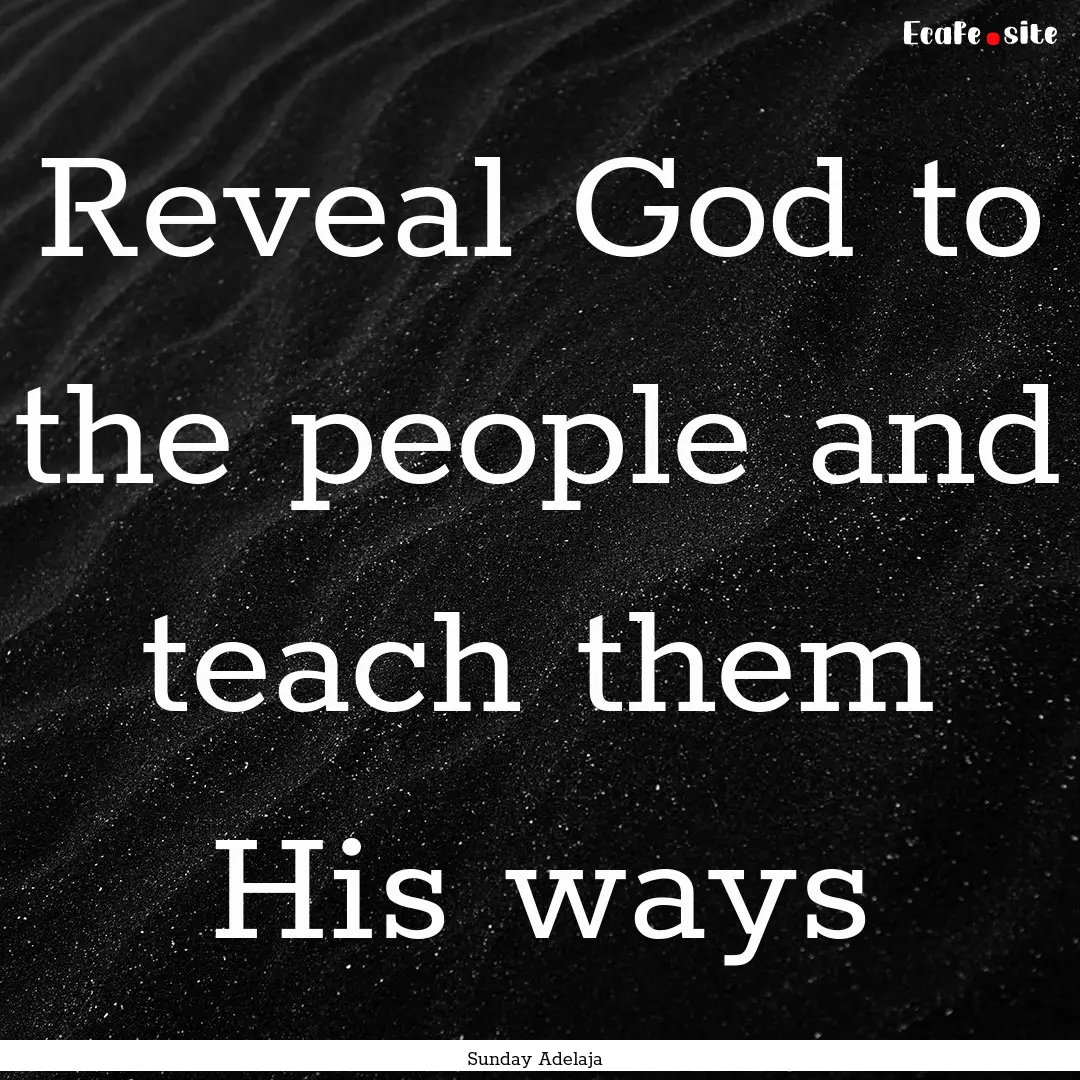 Reveal God to the people and teach them His.... : Quote by Sunday Adelaja