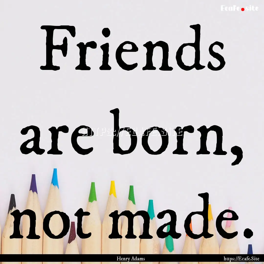 Friends are born, not made. : Quote by Henry Adams