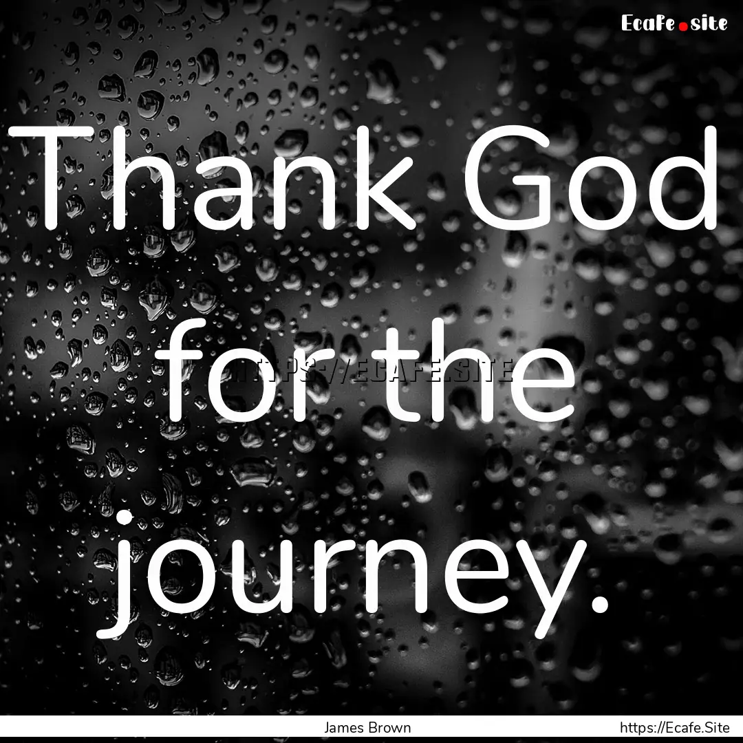 Thank God for the journey. : Quote by James Brown