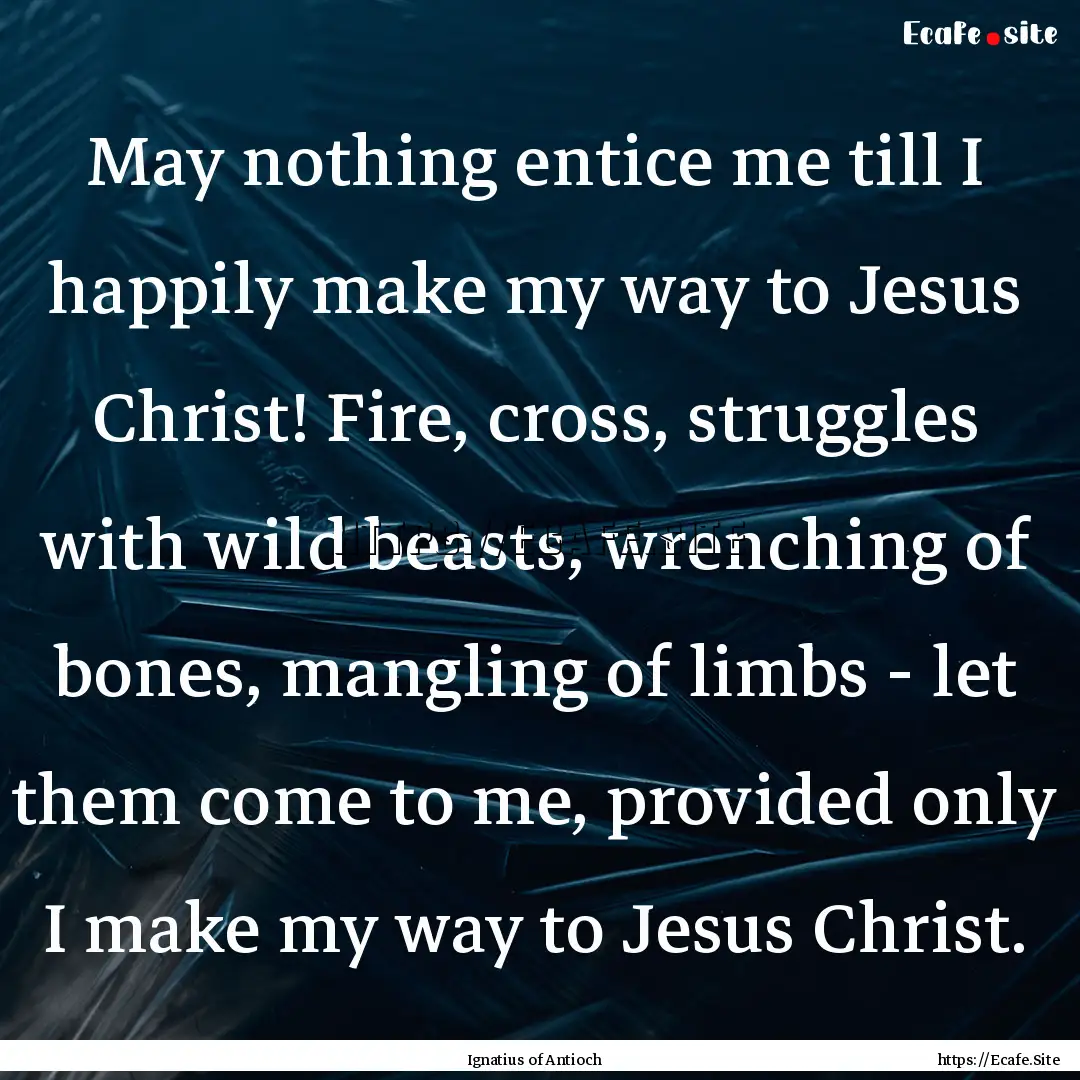 May nothing entice me till I happily make.... : Quote by Ignatius of Antioch