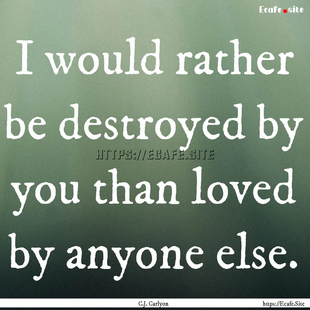 I would rather be destroyed by you than loved.... : Quote by C.J. Carlyon