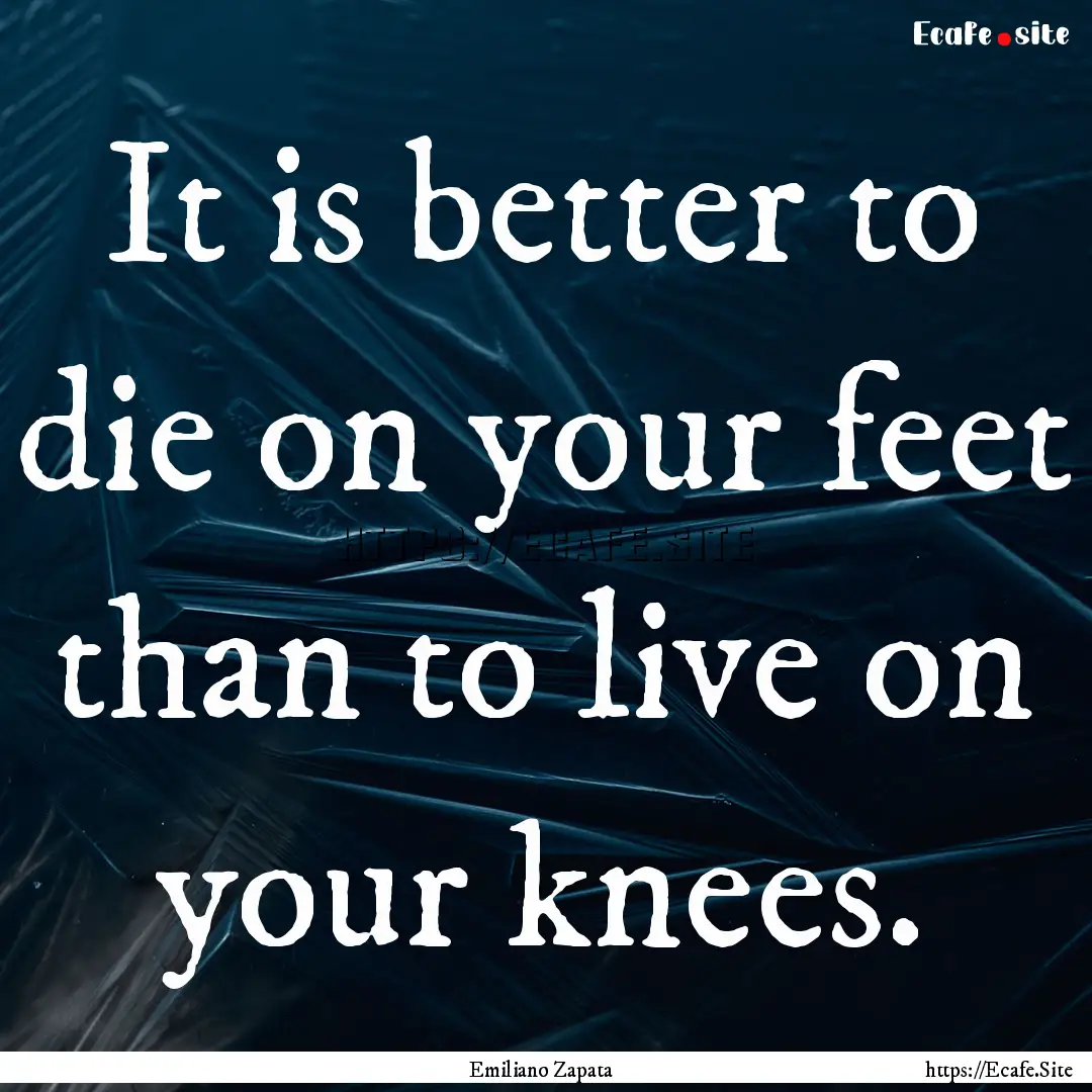 It is better to die on your feet than to.... : Quote by Emiliano Zapata