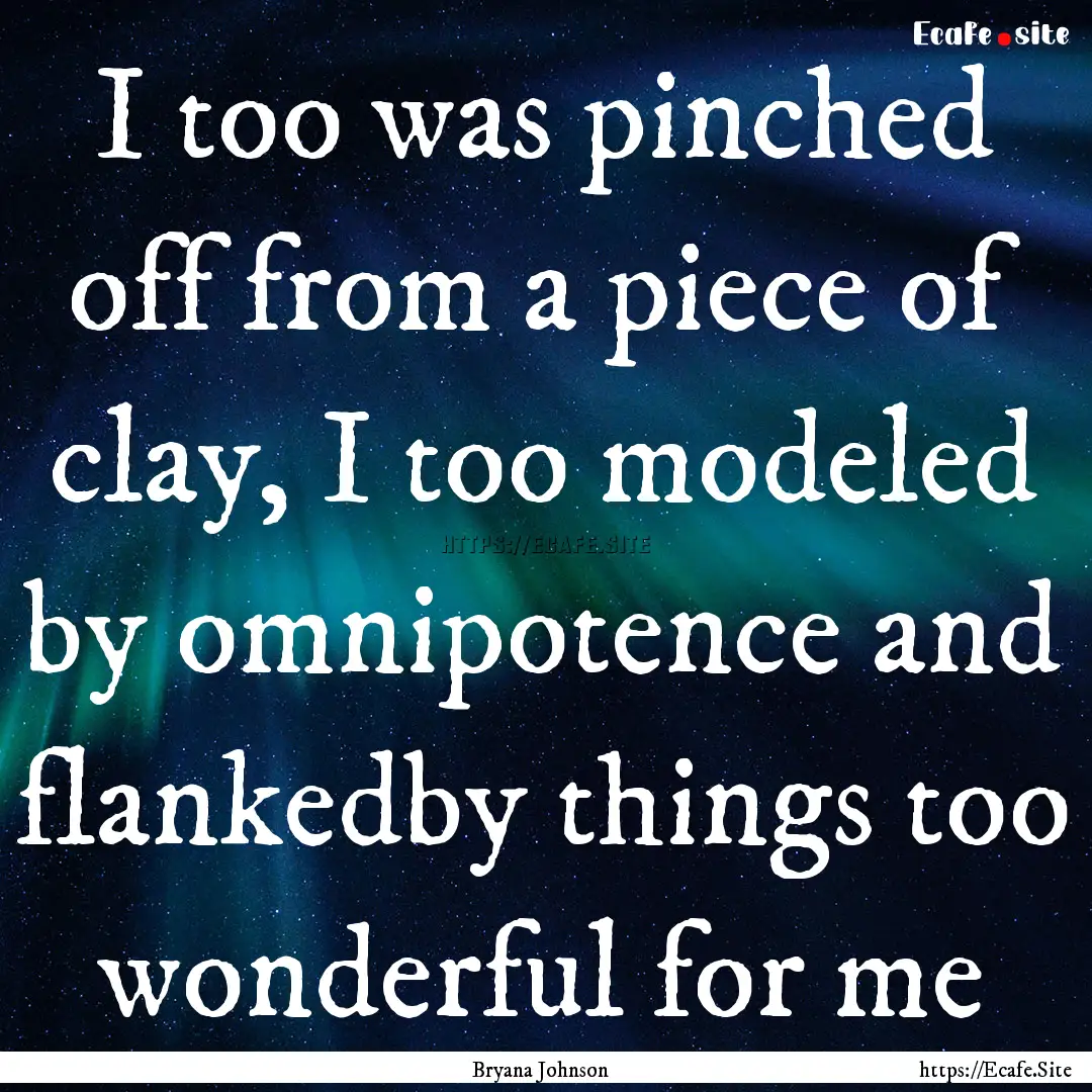 I too was pinched off from a piece of clay,.... : Quote by Bryana Johnson