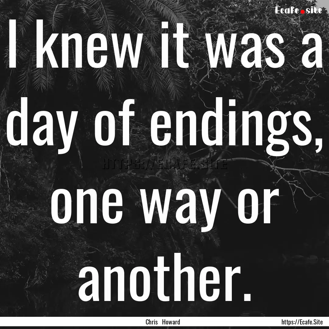 I knew it was a day of endings, one way or.... : Quote by Chris Howard