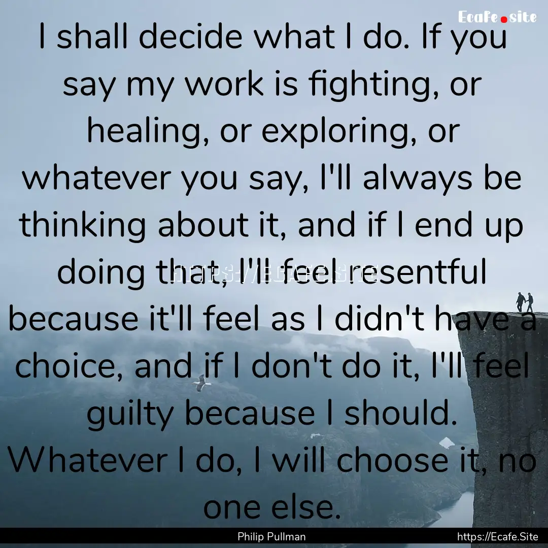 I shall decide what I do. If you say my work.... : Quote by Philip Pullman