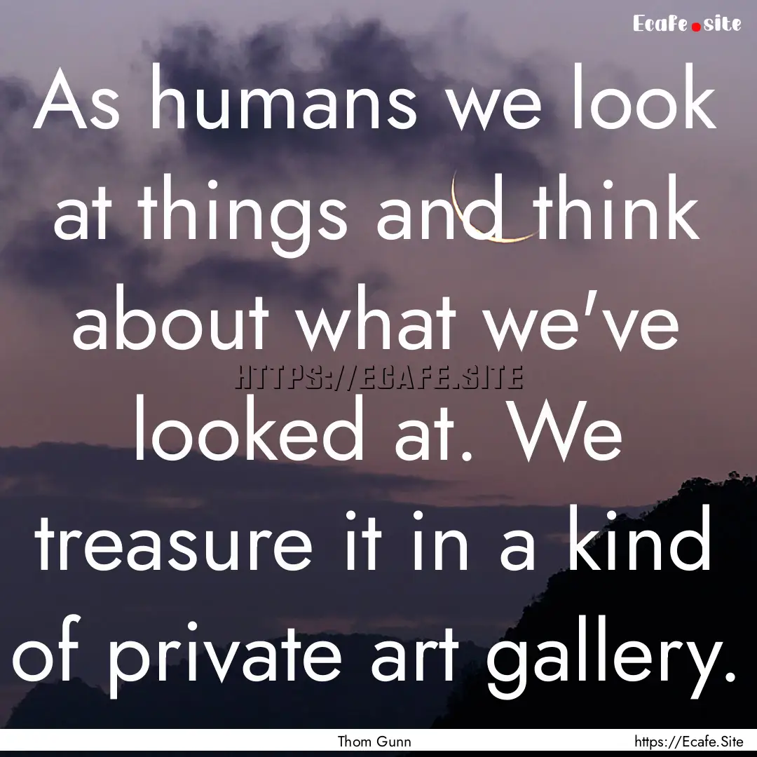 As humans we look at things and think about.... : Quote by Thom Gunn