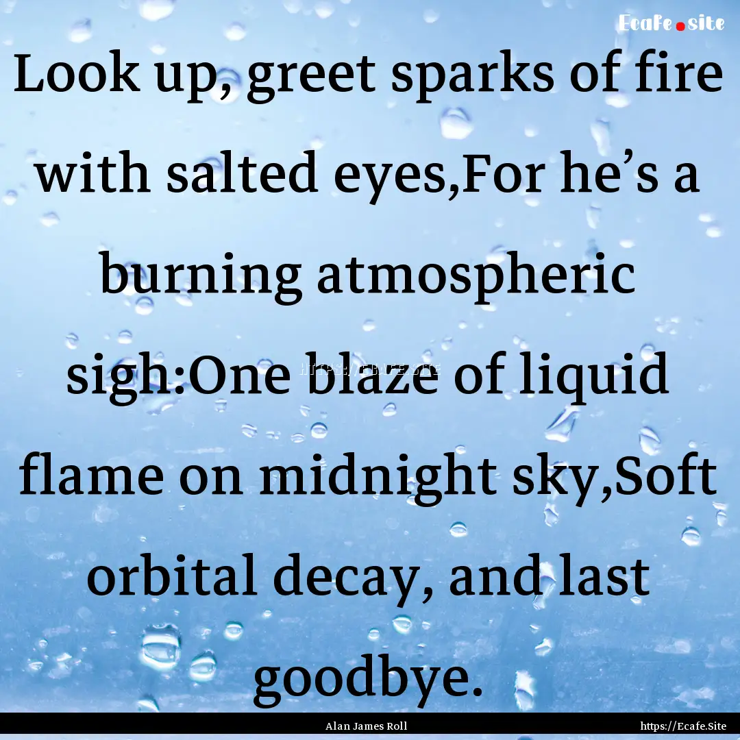 Look up, greet sparks of fire with salted.... : Quote by Alan James Roll