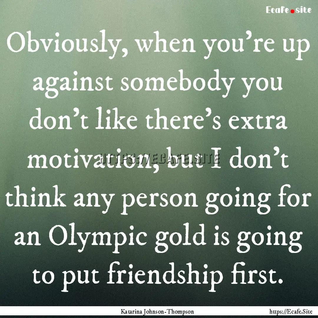 Obviously, when you're up against somebody.... : Quote by Katarina Johnson-Thompson