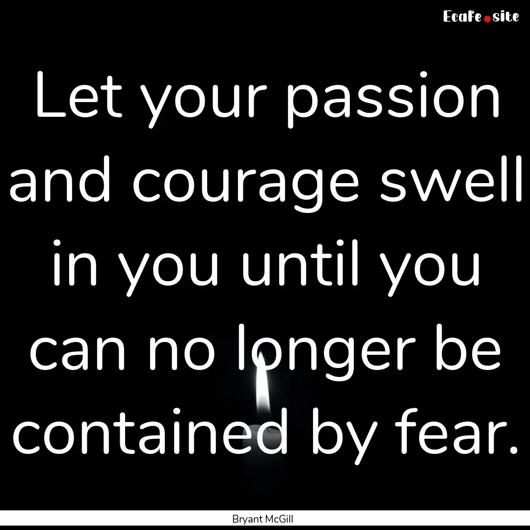 Let your passion and courage swell in you.... : Quote by Bryant McGill