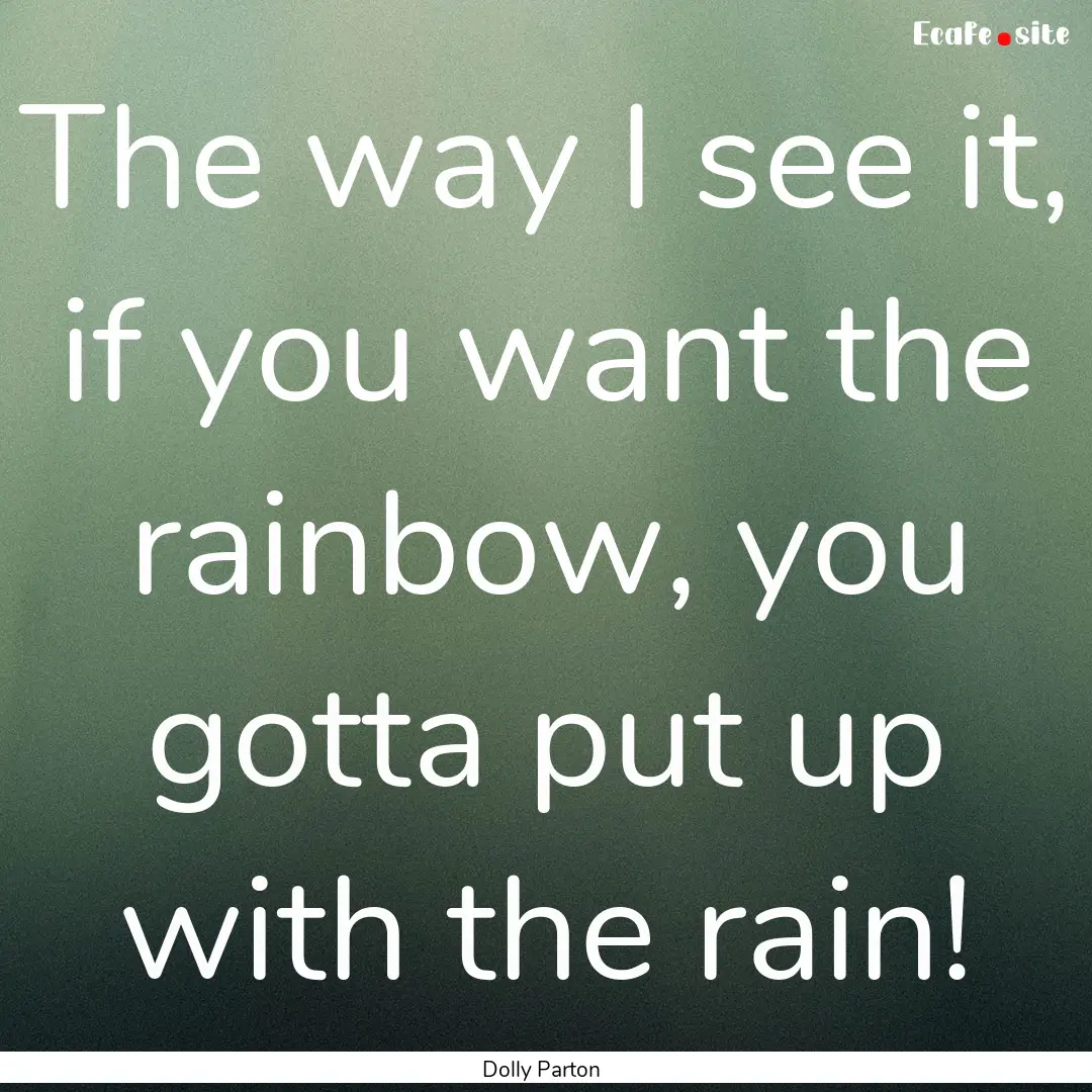 The way I see it, if you want the rainbow,.... : Quote by Dolly Parton