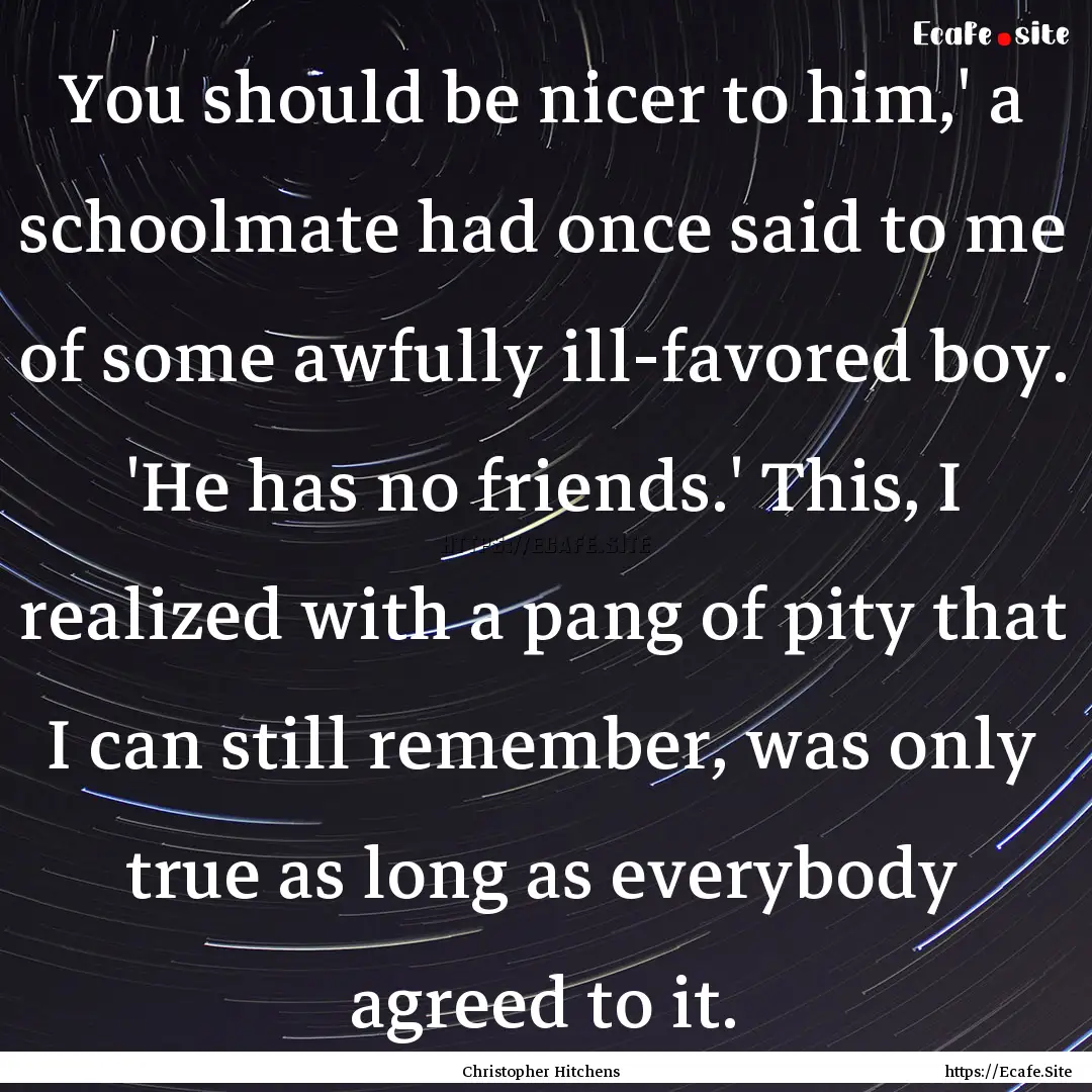 You should be nicer to him,' a schoolmate.... : Quote by Christopher Hitchens