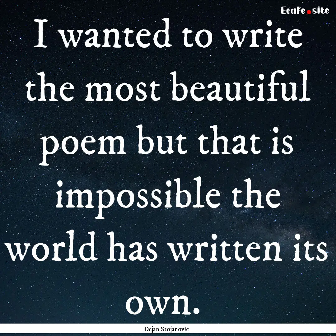 I wanted to write the most beautiful poem.... : Quote by Dejan Stojanovic