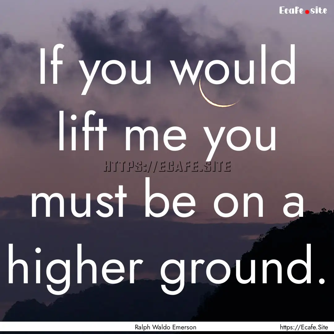 If you would lift me you must be on a higher.... : Quote by Ralph Waldo Emerson