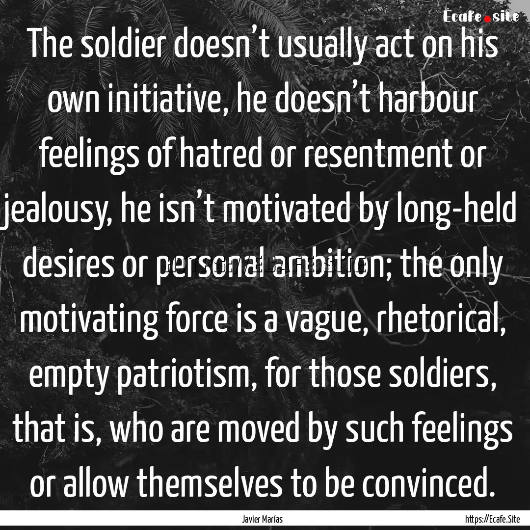 The soldier doesn’t usually act on his.... : Quote by Javier Marías