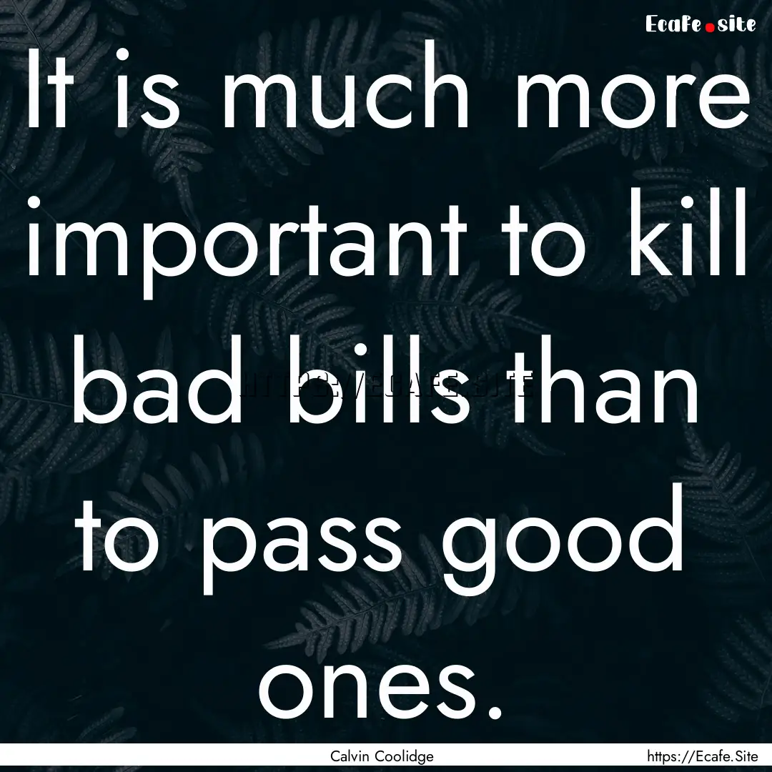 It is much more important to kill bad bills.... : Quote by Calvin Coolidge