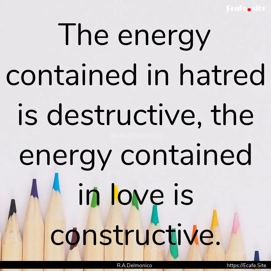 The energy contained in hatred is destructive,.... : Quote by R.A.Delmonico