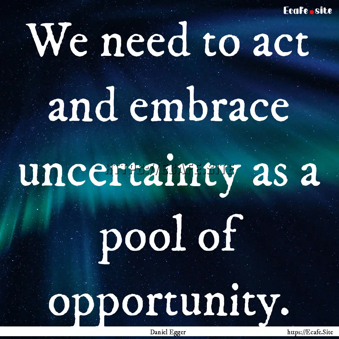 We need to act and embrace uncertainty as.... : Quote by Daniel Egger