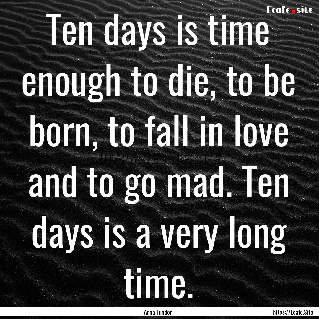 Ten days is time enough to die, to be born,.... : Quote by Anna Funder