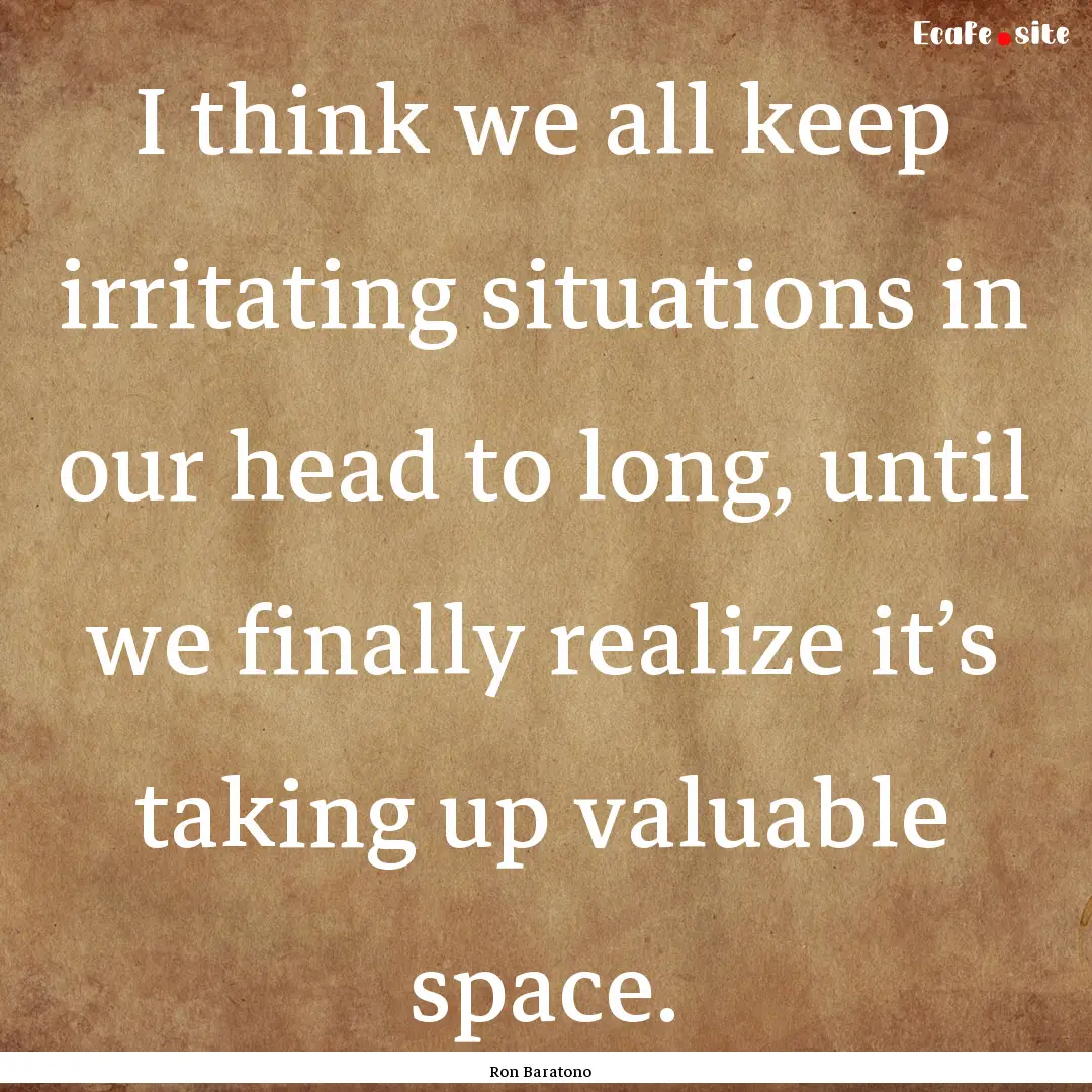 I think we all keep irritating situations.... : Quote by Ron Baratono