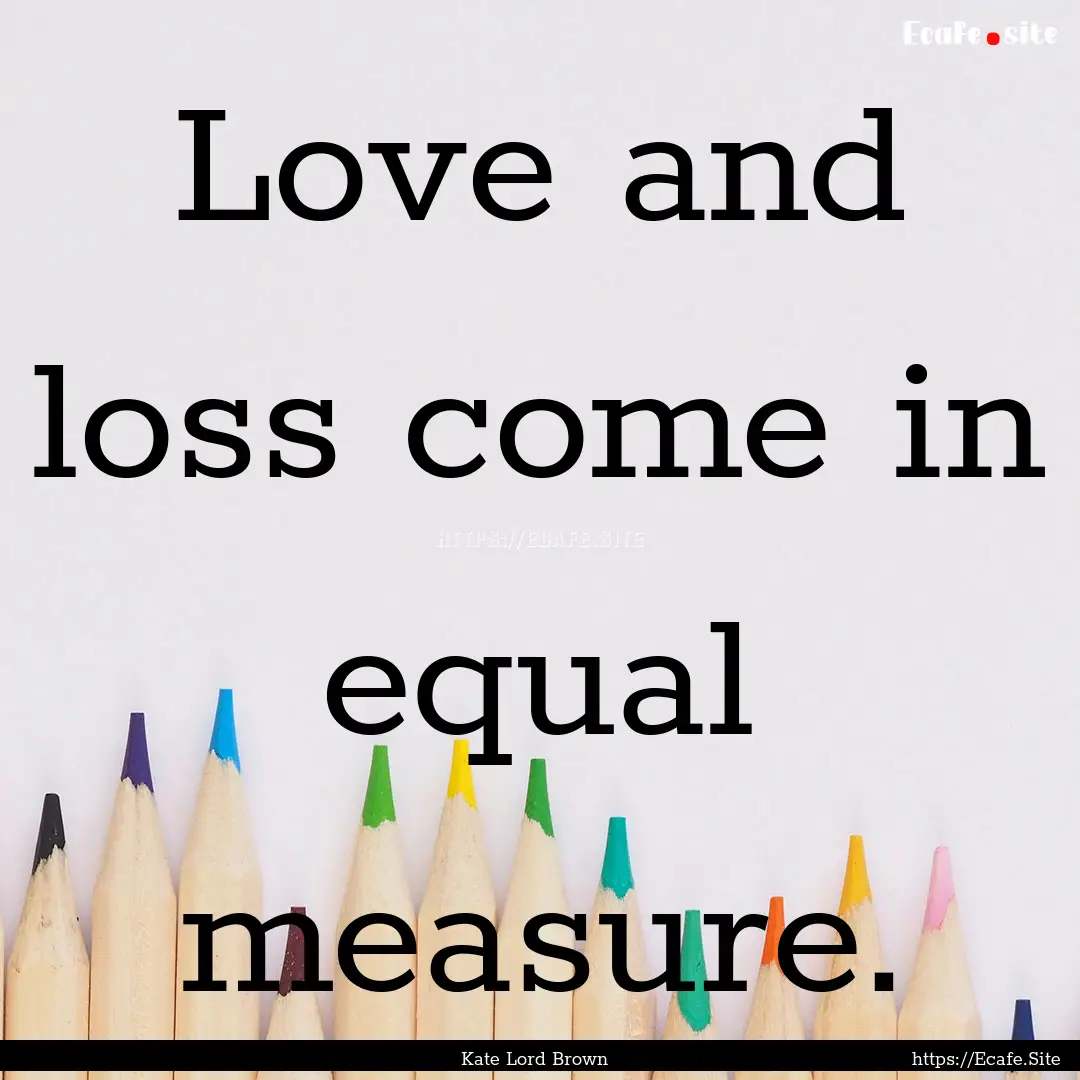 Love and loss come in equal measure. : Quote by Kate Lord Brown