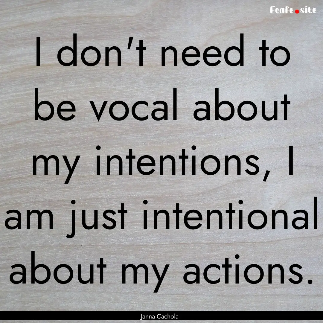 I don't need to be vocal about my intentions,.... : Quote by Janna Cachola