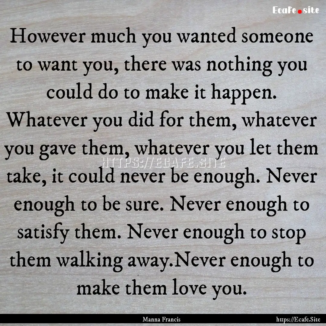 However much you wanted someone to want you,.... : Quote by Manna Francis