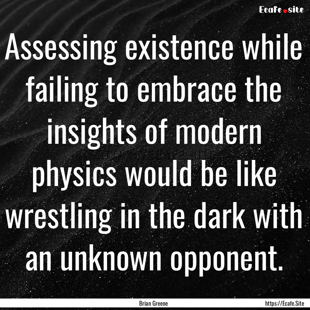 Assessing existence while failing to embrace.... : Quote by Brian Greene