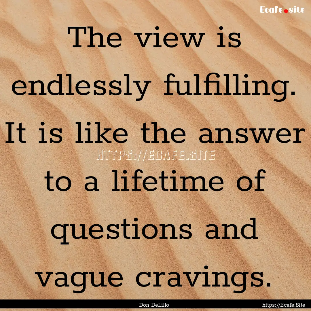 The view is endlessly fulfilling. It is like.... : Quote by Don DeLillo