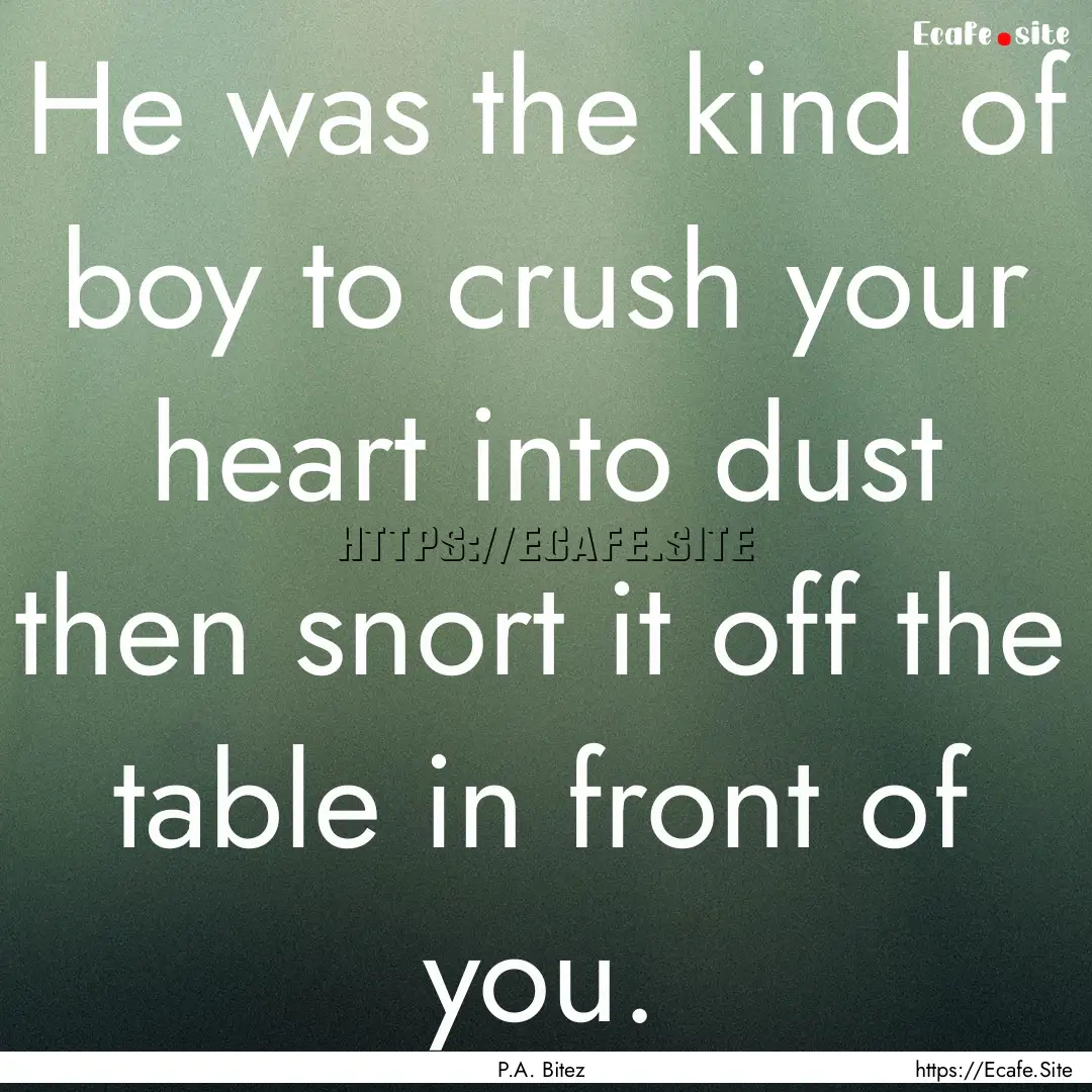 He was the kind of boy to crush your heart.... : Quote by P.A. Bitez