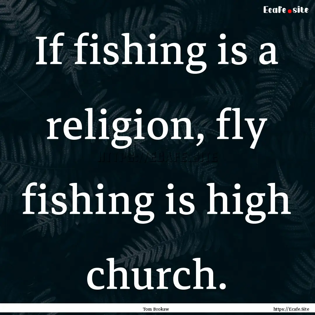 If fishing is a religion, fly fishing is.... : Quote by Tom Brokaw