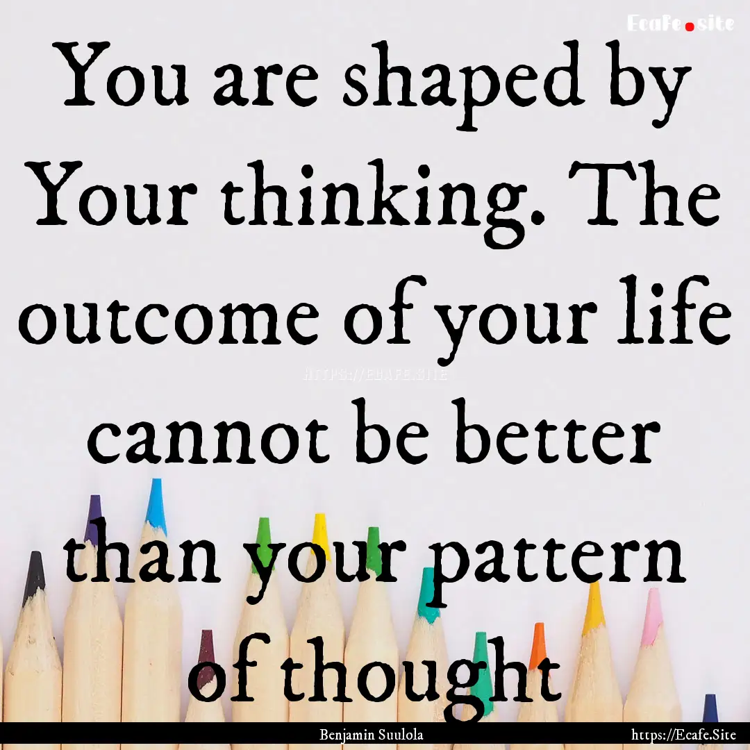 You are shaped by Your thinking. The outcome.... : Quote by Benjamin Suulola