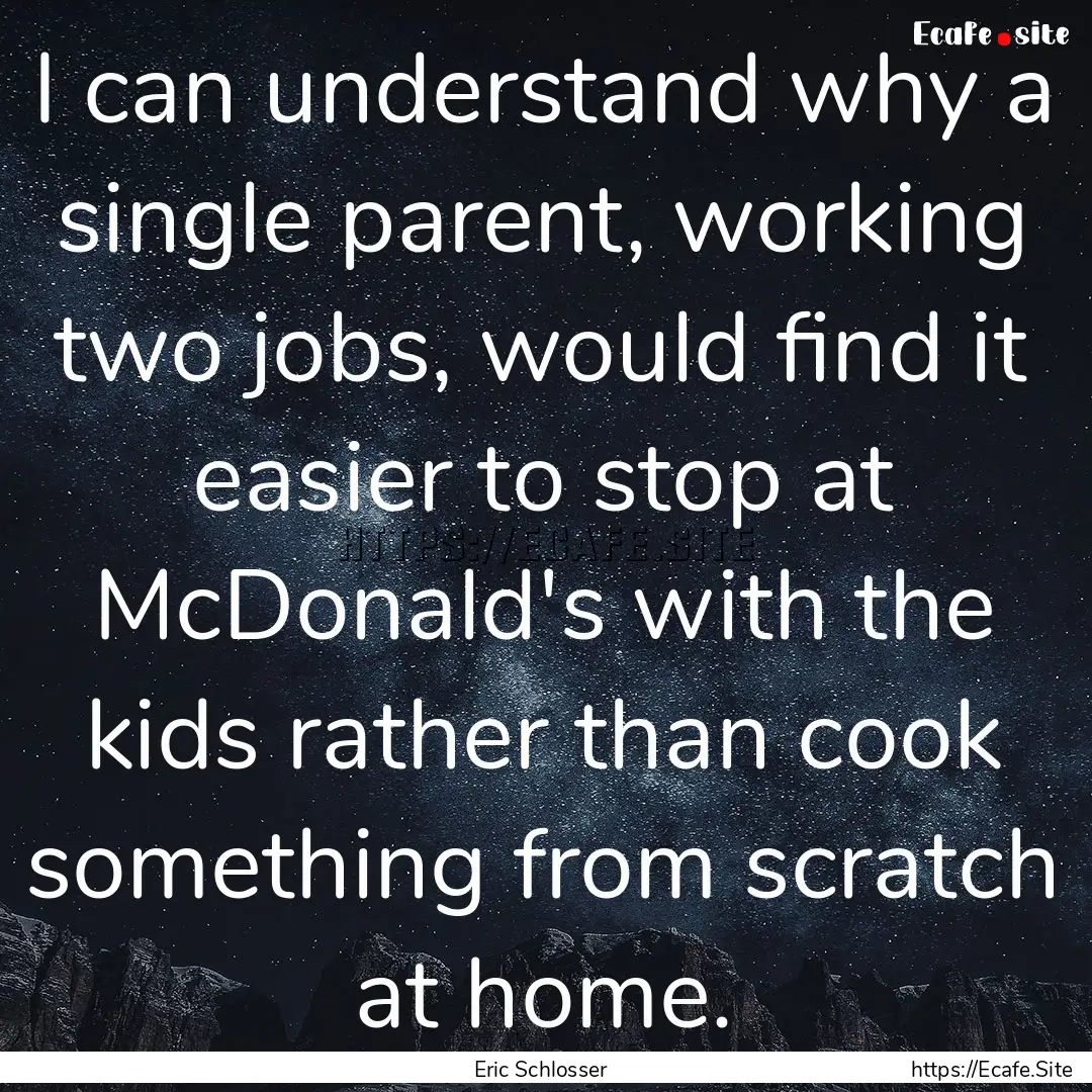 I can understand why a single parent, working.... : Quote by Eric Schlosser