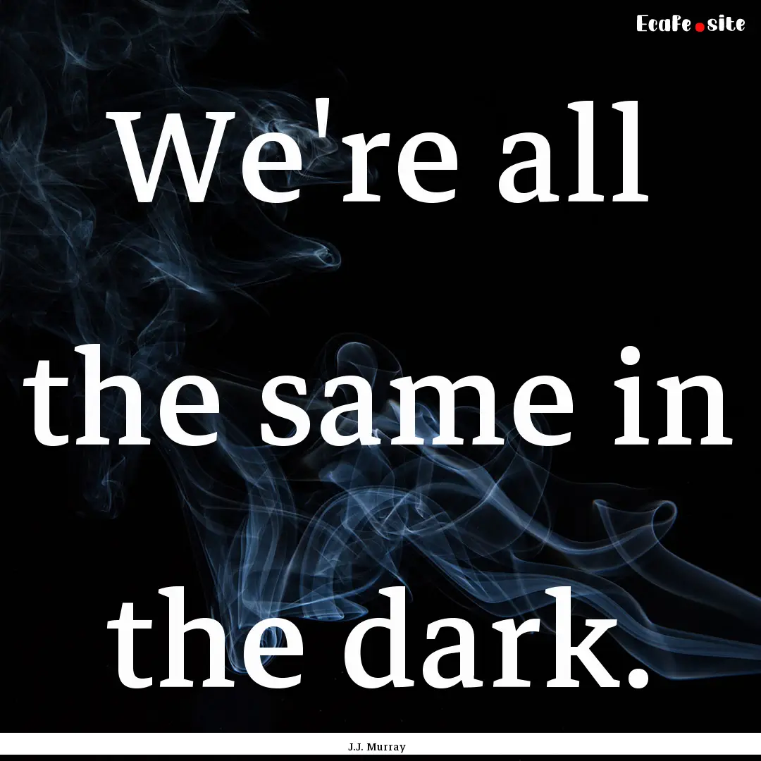 We're all the same in the dark. : Quote by J.J. Murray