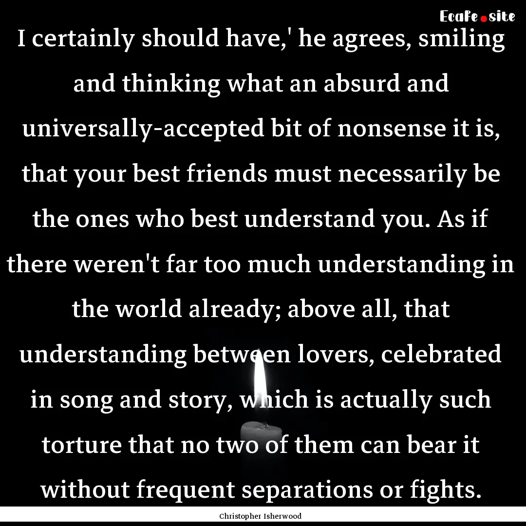 I certainly should have,' he agrees, smiling.... : Quote by Christopher Isherwood