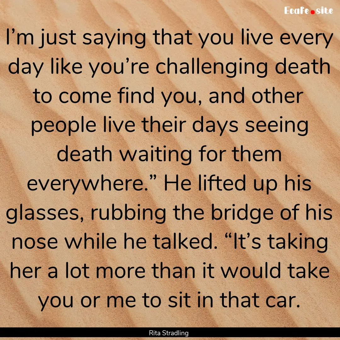 I’m just saying that you live every day.... : Quote by Rita Stradling