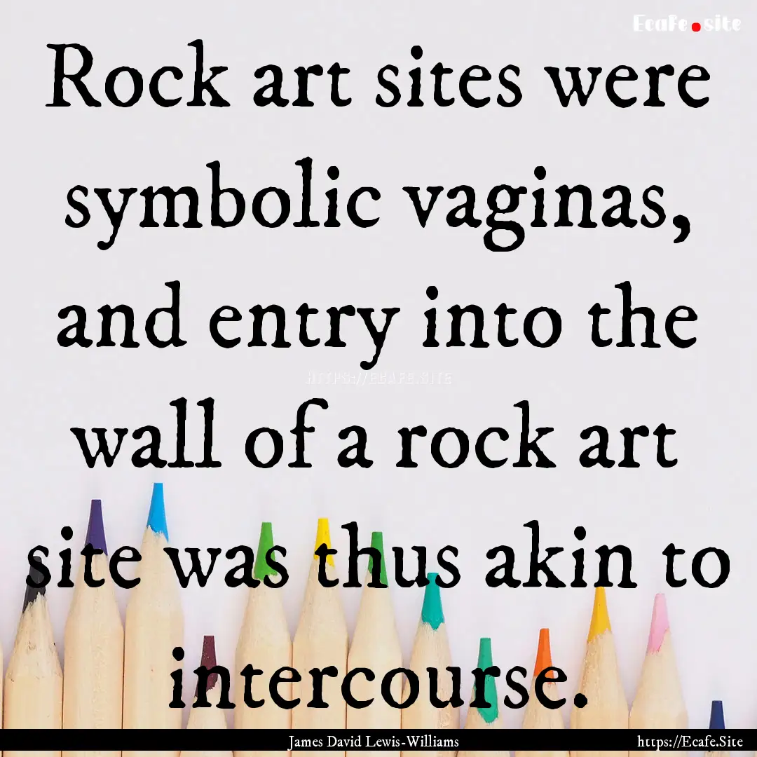 Rock art sites were symbolic vaginas, and.... : Quote by James David Lewis-Williams