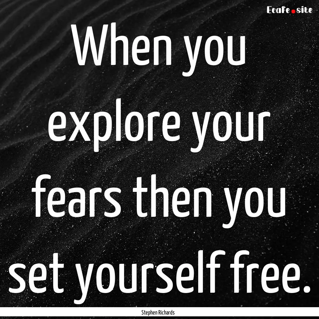 When you explore your fears then you set.... : Quote by Stephen Richards