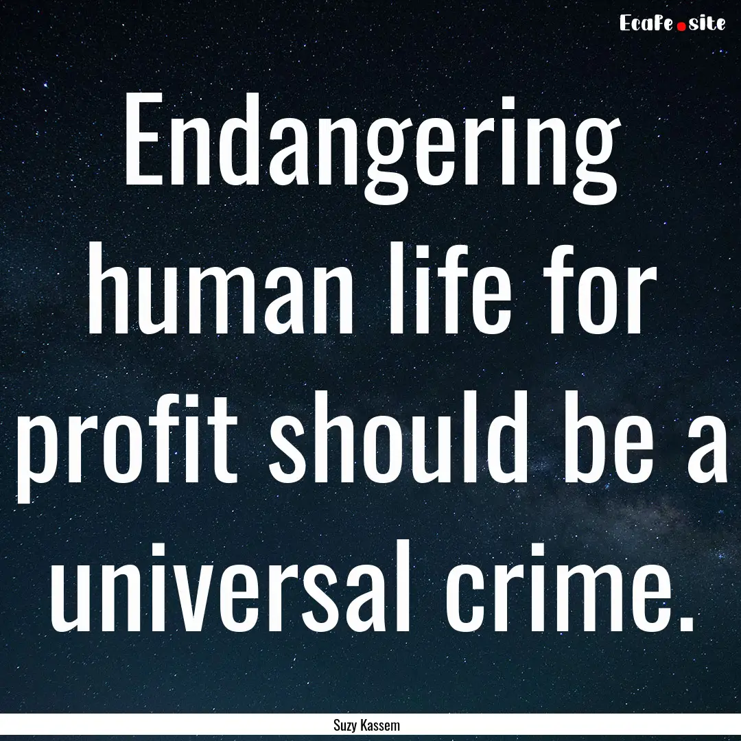 Endangering human life for profit should.... : Quote by Suzy Kassem