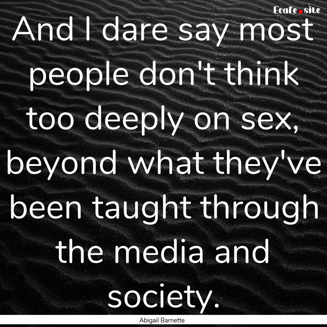 And I dare say most people don't think too.... : Quote by Abigail Barnette